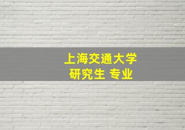 上海交通大学 研究生 专业